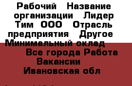 Рабочий › Название организации ­ Лидер Тим, ООО › Отрасль предприятия ­ Другое › Минимальный оклад ­ 14 000 - Все города Работа » Вакансии   . Ивановская обл.